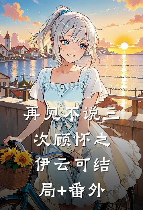 再见不说三次顾怀之伊云可结局+番外