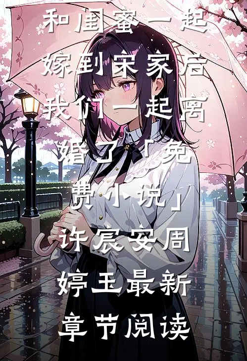 和闺蜜一起嫁到宋家后，我们一起离婚了「免费小说」许宸安周婷玉最新章节阅读