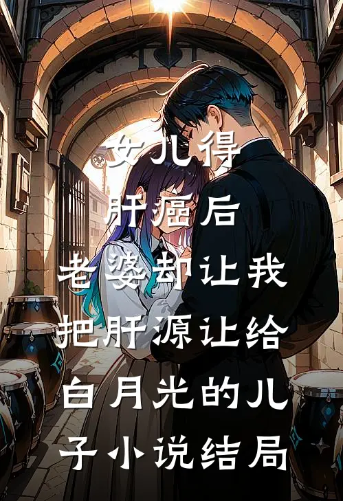 女儿得肝癌后，老婆却让我把肝源让给白月光的儿子小说结局