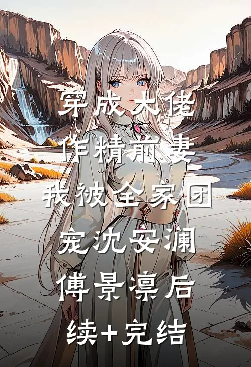 穿成大佬作精前妻，我被全家团宠沈安澜傅景凛后续+完结