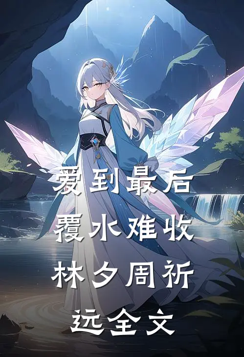 爱到最后，覆水难收林夕周祈远全文