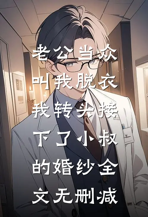 老公当众叫我脱衣，我转头接下了小叔的婚纱全文无删减