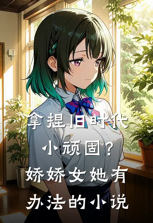 拿捏旧时代小顽固？娇娇女她有办法的小说