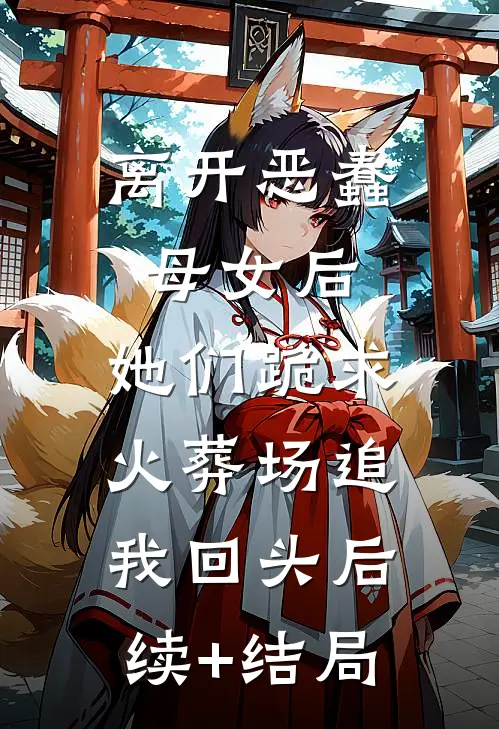 离开恶蠢母女后，她们跪求火葬场追我回头后续+结局