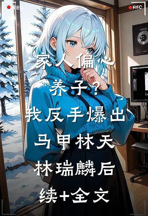 家人偏心养子？我反手爆出马甲林天林瑞麟后续+全文