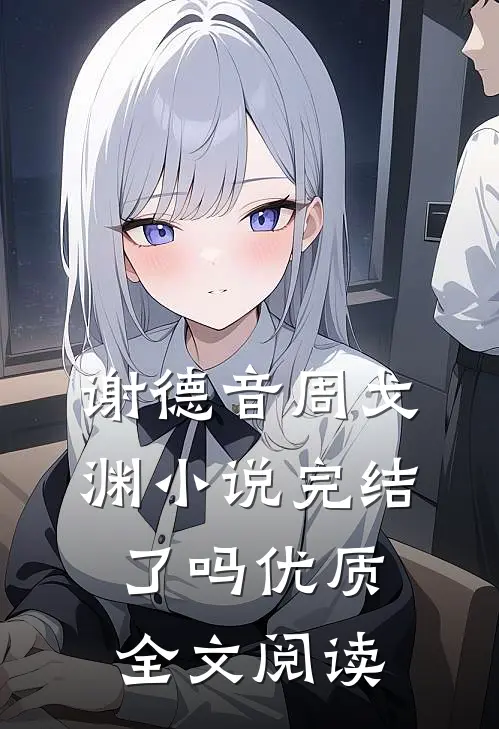 谢德音周戈渊小说完结了吗优质全文阅读