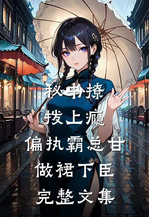 秘书撩拨上瘾，偏执霸总甘做裙下臣完整文集