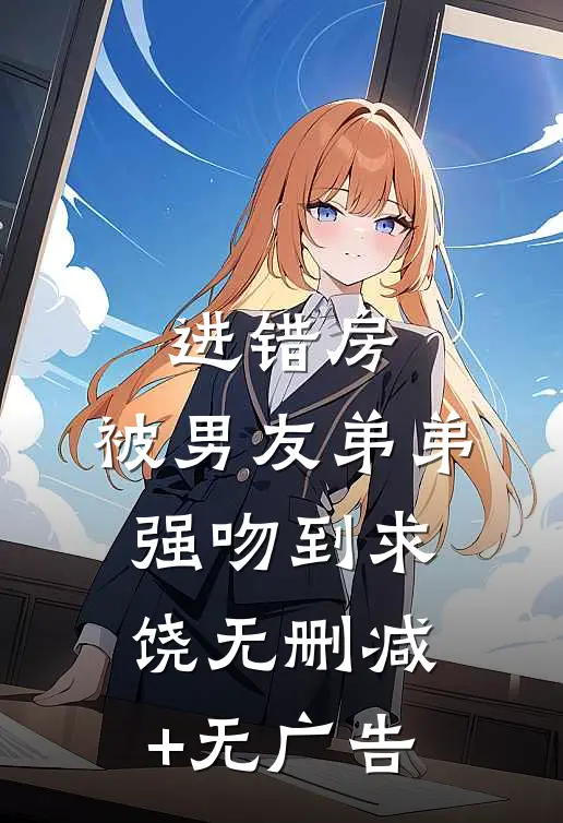 进错房，被男友弟弟强吻到求饶无删减+无广告