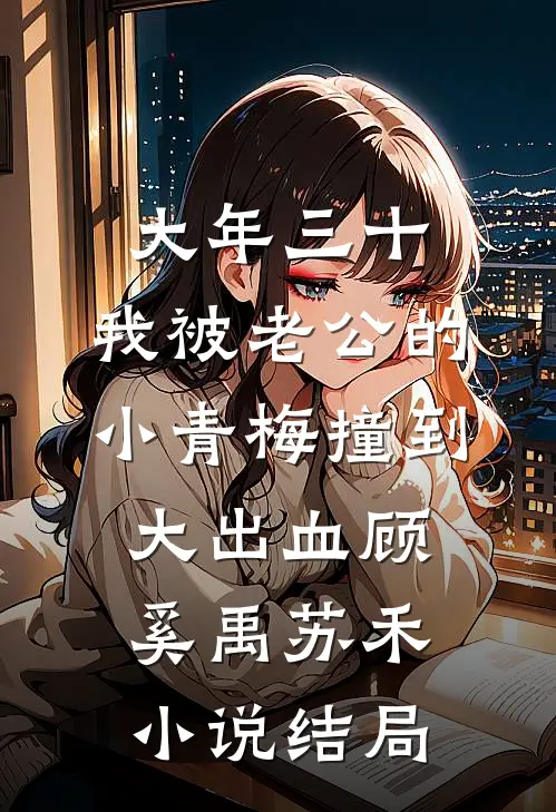 大年三十，我被老公的小青梅撞到大出血顾奚禹苏禾小说结局
