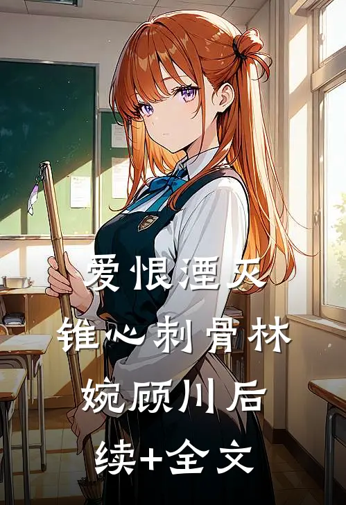 爱恨湮灭，锥心刺骨林婉顾川后续+全文