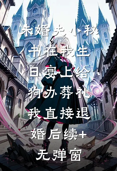 未婚夫小秘书在我生日宴上给狗办葬礼，我直接退婚后续+无弹窗