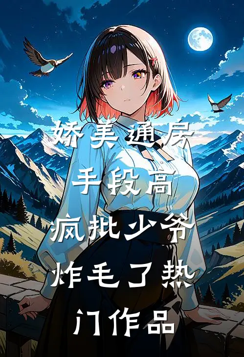 娇美通房手段高，疯批少爷炸毛了热门作品