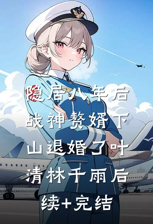 隐居八年后，战神赘婿下山退婚了叶清林千雨后续+完结