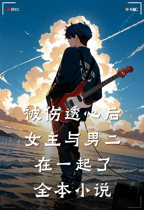 被伤透心后，女主与男二在一起了全本小说