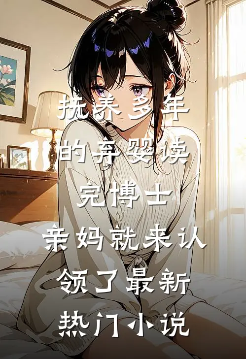 抚养多年的弃婴读完博士，亲妈就来认领了最新热门小说