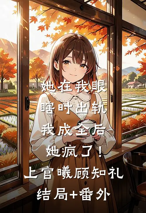 她在我眼瞎时出轨，我成全后她疯了！上官曦顾知礼结局+番外