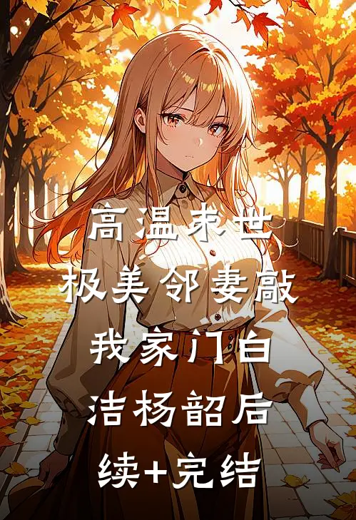 高温末世，极美邻妻敲我家门白洁杨韶后续+完结