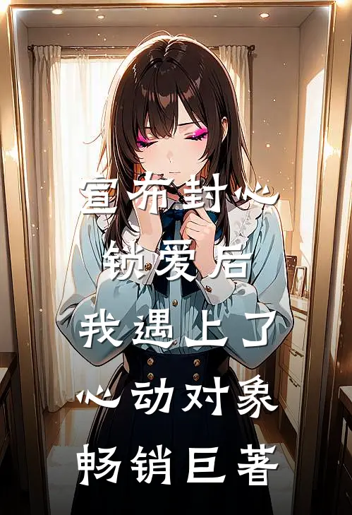 宣布封心锁爱后，我遇上了心动对象畅销巨著