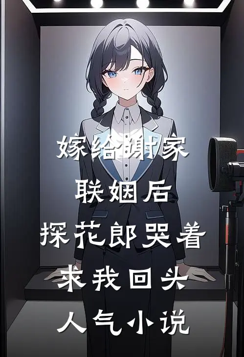 嫁给谢家联姻后，探花郎哭着求我回头人气小说