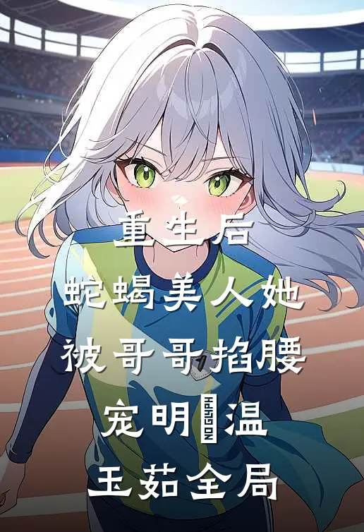 重生后，蛇蝎美人她被哥哥掐腰宠明翙温玉茹全局