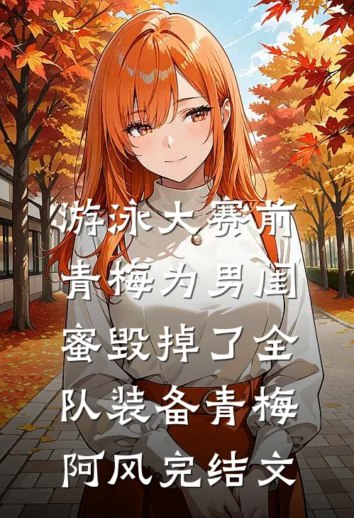 游泳大赛前，青梅为男闺蜜毁掉了全队装备青梅阿风完结文