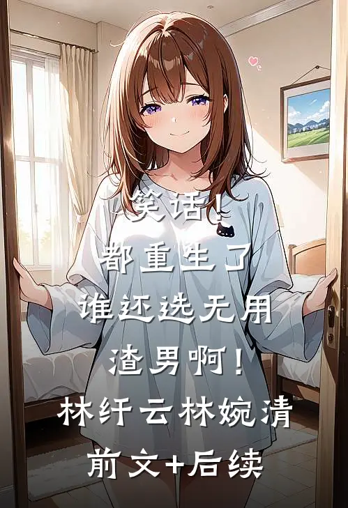 笑话！都重生了，谁还选无用渣男啊！林纤云林婉清前文+后续