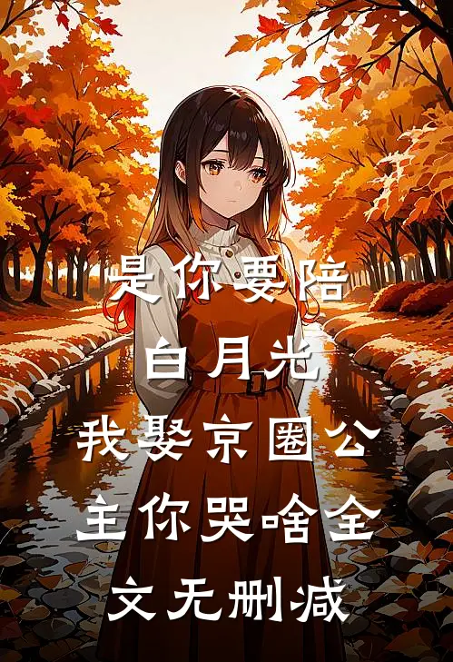 是你要陪白月光，我娶京圈公主你哭啥全文无删减