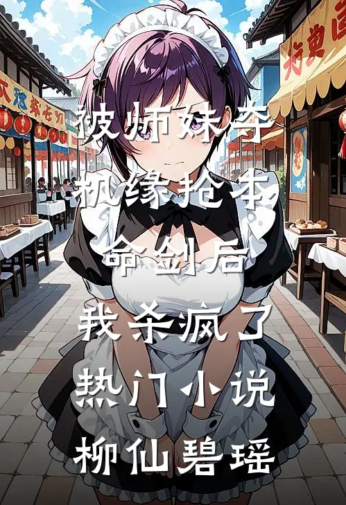 被师妹夺机缘抢本命剑后，我杀疯了热门小说柳仙碧瑶