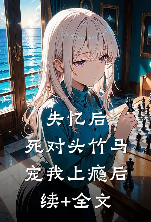 失忆后，死对头竹马宠我上瘾后续+全文
