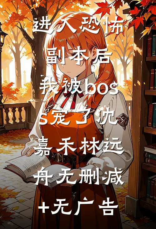 进入恐怖副本后，我被boss宠了沈嘉禾林远舟无删减+无广告