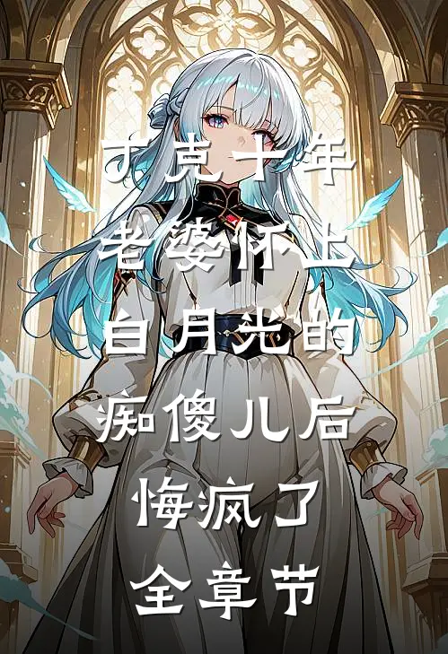 丁克十年，老婆怀上白月光的痴傻儿后，悔疯了全章节