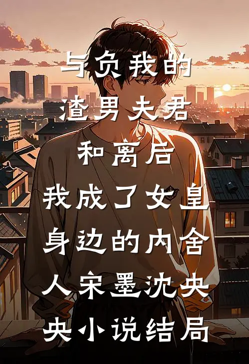 与负我的渣男夫君和离后，我成了女皇身边的内舍人宋墨沈央央小说结局
