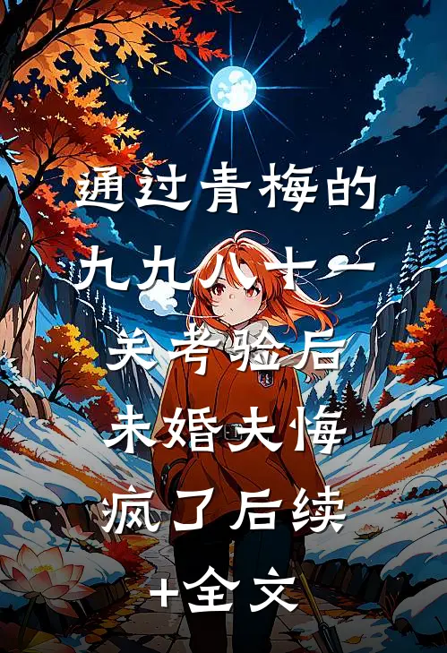 通过青梅的九九八十一关考验后，未婚夫悔疯了后续+全文