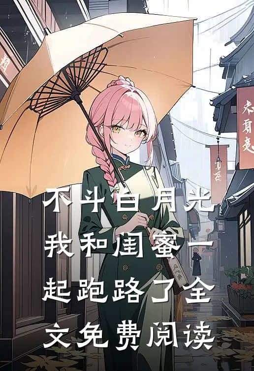 不斗白月光，我和闺蜜一起跑路了全文免费阅读