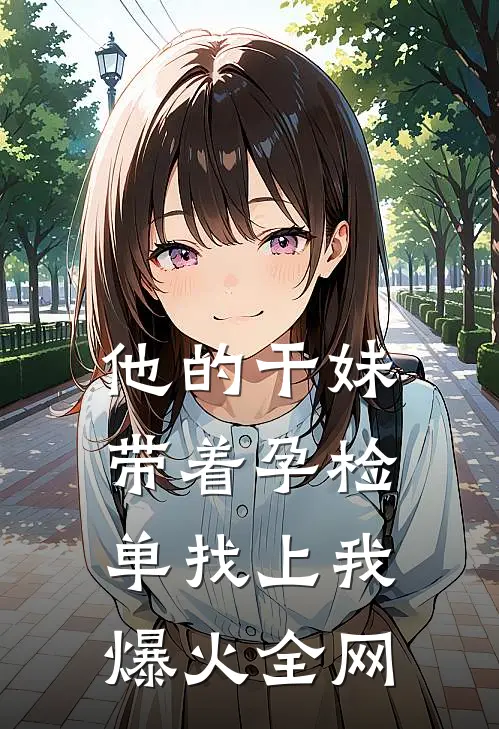 他的干妹带着孕检单找上我爆火全网