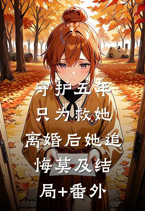 守护五年只为救她，离婚后她追悔莫及结局+番外