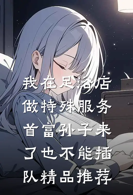 我在足浴店做特殊服务，首富孙子来了也不能插队精品推荐