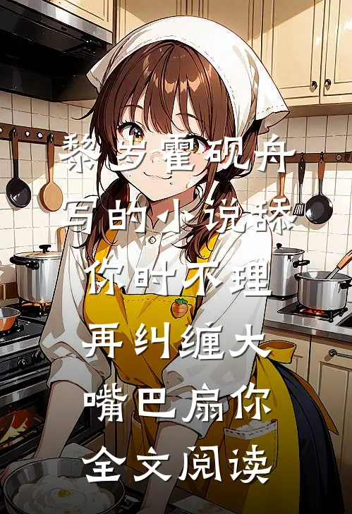 黎岁霍砚舟写的小说舔你时不理，再纠缠大嘴巴扇你全文阅读