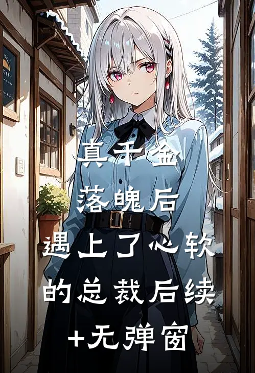 真千金落魄后，遇上了心软的总裁后续+无弹窗