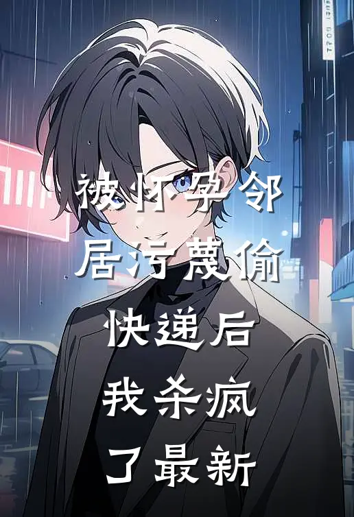 被怀孕邻居污蔑偷快递后，我杀疯了最新