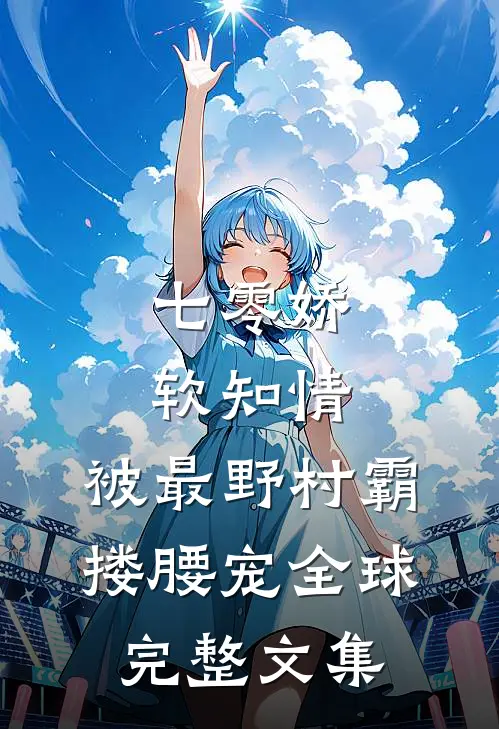 七零娇软知情，被最野村霸搂腰宠全球完整文集