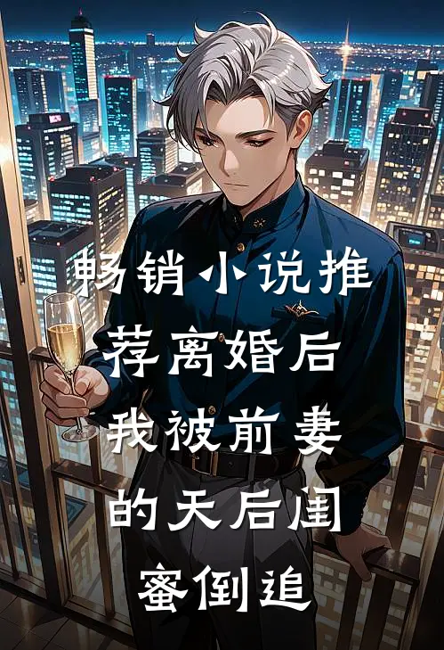 畅销小说推荐离婚后：我被前妻的天后闺蜜倒追