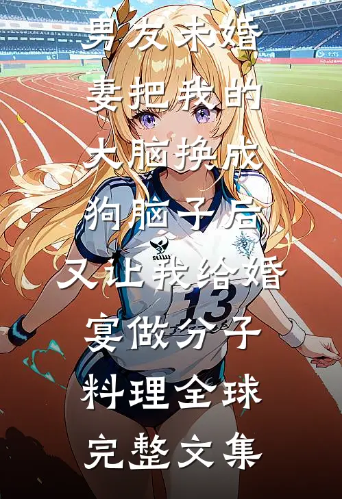 男友未婚妻把我的大脑换成狗脑子后，又让我给婚宴做分子料理全球完整文集