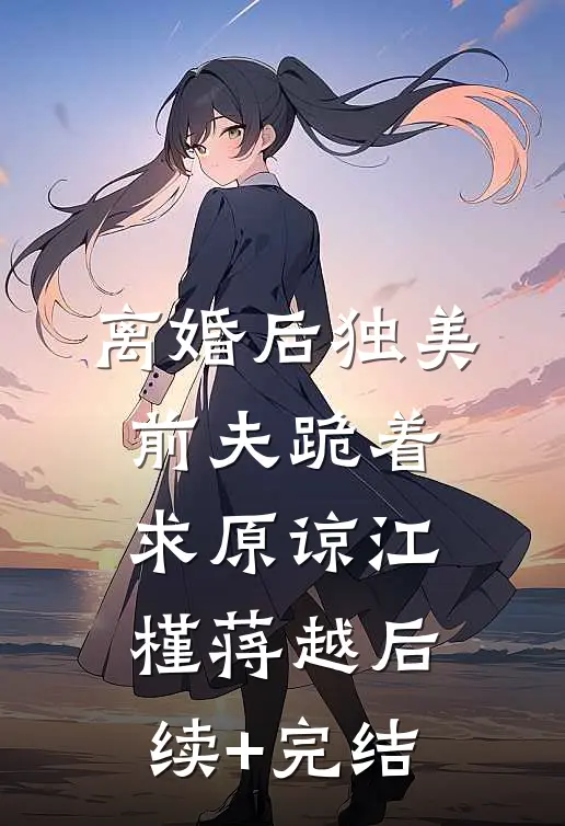 离婚后独美，前夫跪着求原谅江槿蒋越后续+完结