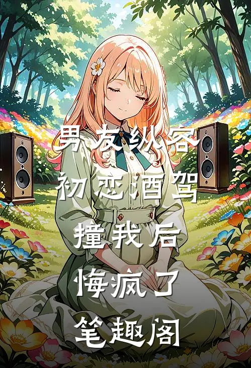 男友纵容初恋酒驾撞我后，悔疯了笔趣阁