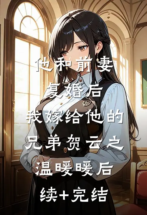 他和前妻复婚后，我嫁给他的兄弟贺云之温暖暖后续+完结