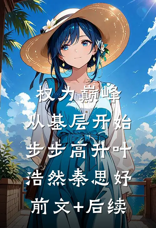 权力巅峰：从基层开始步步高升叶浩然秦思妤前文+后续