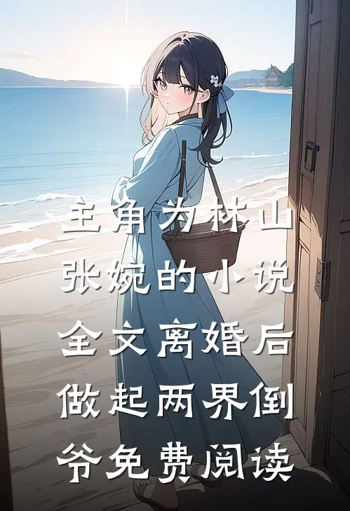 主角为林山张婉的小说全文离婚后，做起两界倒爷免费阅读