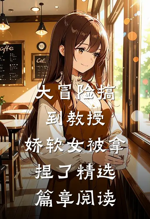 大冒险搞到教授，娇软女被拿捏了精选篇章阅读