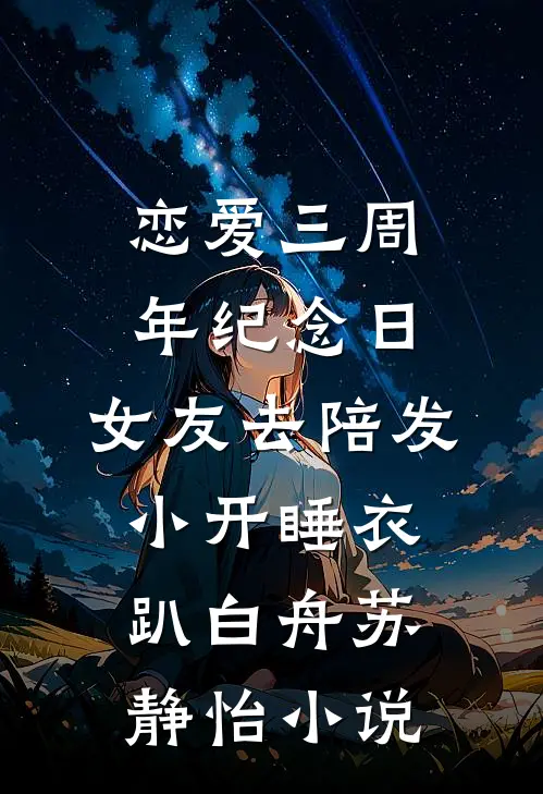 恋爱三周年纪念日，女友去陪发小开睡衣趴白舟苏静怡小说